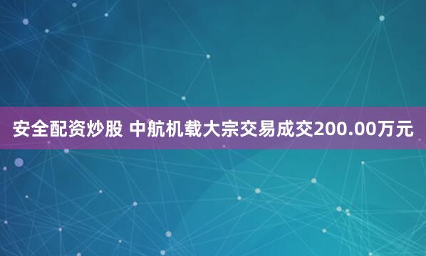安全配资炒股 中航机载大宗交易成交200.00万元