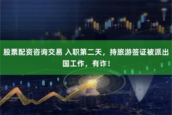 股票配资咨询交易 入职第二天，持旅游签证被派出国工作，有诈！