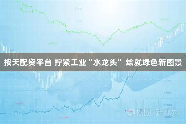 按天配资平台 拧紧工业“水龙头” 绘就绿色新图景