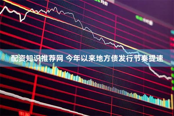 配资知识推荐网 今年以来地方债发行节奏提速