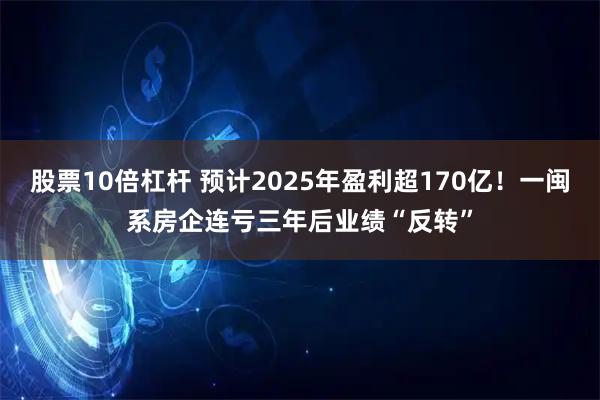 股票10倍杠杆 预计2025年盈利超170亿！一闽系房企连亏三年后业绩“反转”