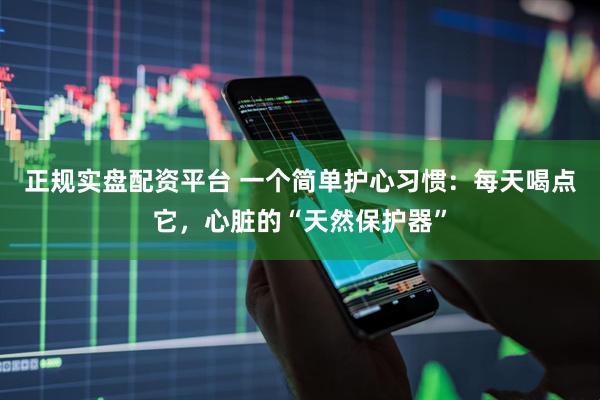 正规实盘配资平台 一个简单护心习惯：每天喝点它，心脏的“天然保护器”