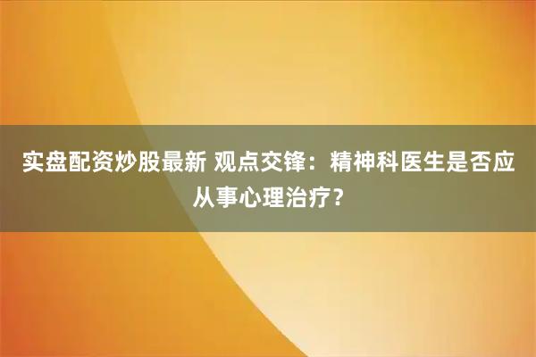 实盘配资炒股最新 观点交锋：精神科医生是否应从事心理治疗？