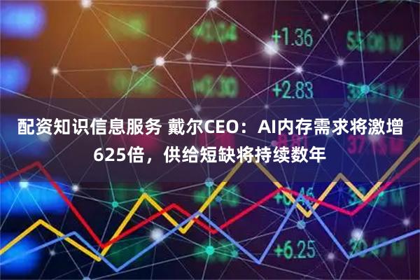 配资知识信息服务 戴尔CEO：AI内存需求将激增625倍，供给短缺将持续数年