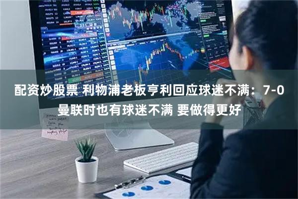 配资炒股票 利物浦老板亨利回应球迷不满：7-0曼联时也有球迷不满 要做得更好