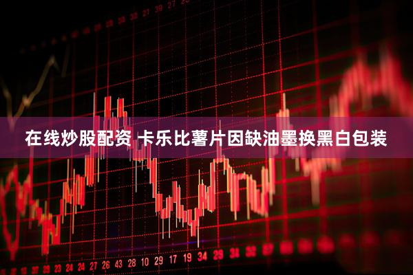 在线炒股配资 卡乐比薯片因缺油墨换黑白包装
