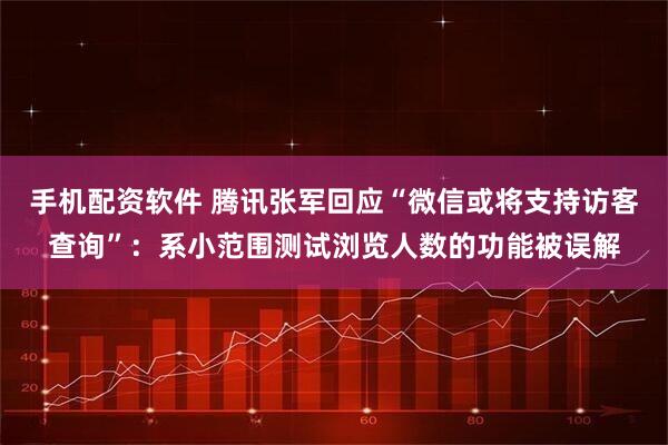 手机配资软件 腾讯张军回应“微信或将支持访客查询”：系小范围测试浏览人数的功能被误解