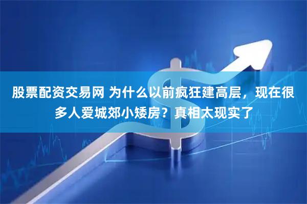 股票配资交易网 为什么以前疯狂建高层，现在很多人爱城郊小矮房？真相太现实了