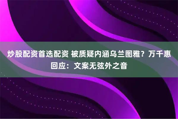 炒股配资首选配资 被质疑内涵乌兰图雅？万千惠回应：文案无弦外之音