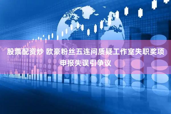 股票配资炒 欧豪粉丝五连问质疑工作室失职奖项申报失误引争议