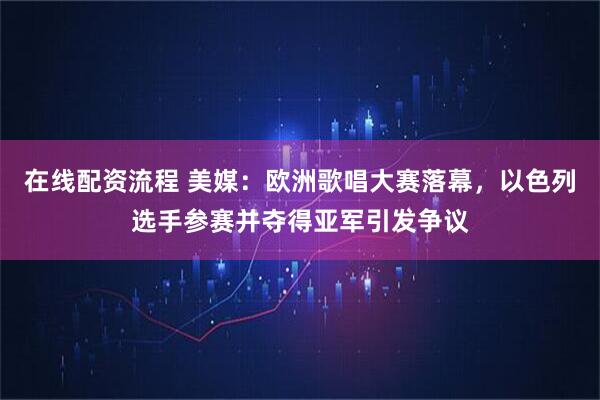 在线配资流程 美媒：欧洲歌唱大赛落幕，以色列选手参赛并夺得亚军引发争议