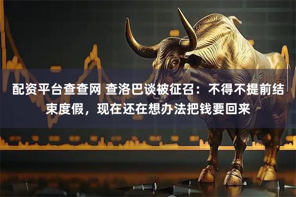 配资平台查查网 查洛巴谈被征召：不得不提前结束度假，现在还在想办法把钱要回来