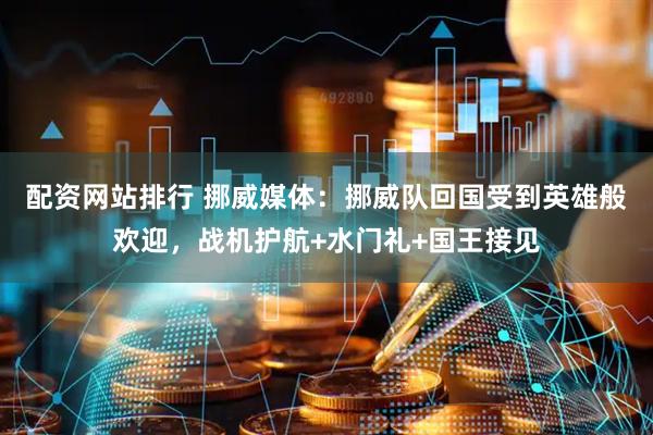 配资网站排行 挪威媒体：挪威队回国受到英雄般欢迎，战机护航+水门礼+国王接见